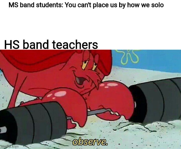 Observe | MS band students: You can't place us by how we solo; HS band teachers | image tagged in observe | made w/ Imgflip meme maker