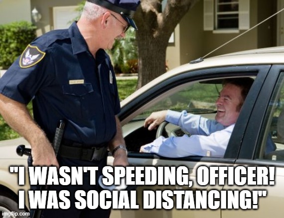 Social Distancing | "I WASN'T SPEEDING, OFFICER! I WAS SOCIAL DISTANCING!" | image tagged in social distancing,speeding,coronavirus,covid-19 | made w/ Imgflip meme maker