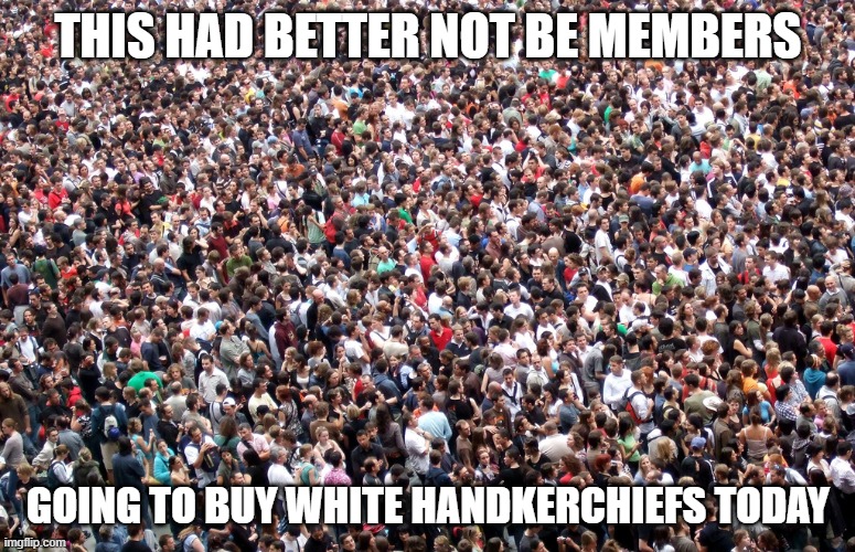 Big Crowd shopping | THIS HAD BETTER NOT BE MEMBERS; GOING TO BUY WHITE HANDKERCHIEFS TODAY | image tagged in crowd of people,mormons | made w/ Imgflip meme maker