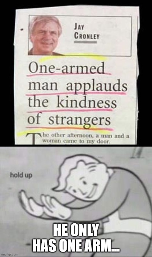 one armed man somehow claps with two arms to applaud kindness of strangers | HE ONLY HAS ONE ARM... | image tagged in fallout hold up,one,funny,memes,fake news,newspaper | made w/ Imgflip meme maker
