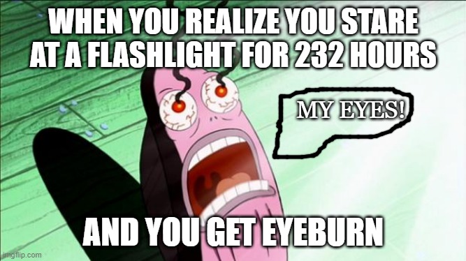 Spongebob My Eyes | WHEN YOU REALIZE YOU STARE AT A FLASHLIGHT FOR 232 HOURS; MY EYES! AND YOU GET EYEBURN | image tagged in spongebob my eyes | made w/ Imgflip meme maker