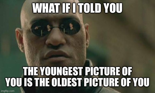 Matrix Morpheus | WHAT IF I TOLD YOU; THE YOUNGEST PICTURE OF YOU IS THE OLDEST PICTURE OF YOU | image tagged in memes,matrix morpheus | made w/ Imgflip meme maker