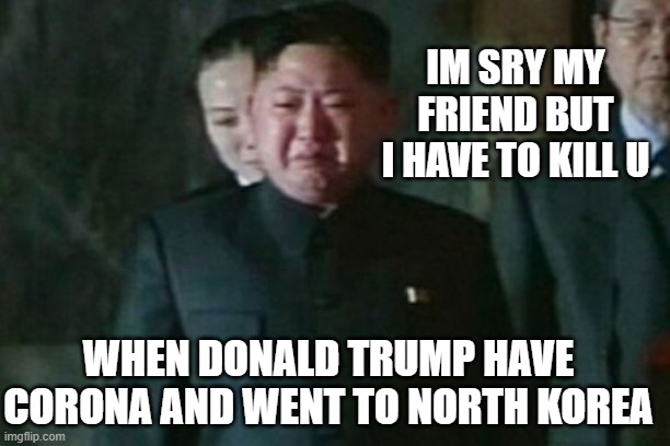 Kim Jong Un Sad Meme | IM SRY MY FRIEND BUT I HAVE TO KILL U; WHEN DONALD TRUMP HAVE CORONA AND WENT TO NORTH KOREA | image tagged in memes,kim jong un sad | made w/ Imgflip meme maker