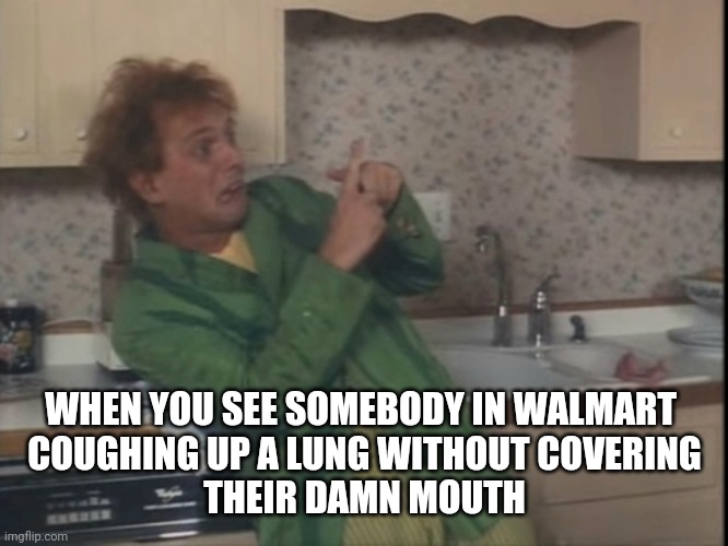 Drop dead fred corona virus | WHEN YOU SEE SOMEBODY IN WALMART 
COUGHING UP A LUNG WITHOUT COVERING
THEIR DAMN MOUTH | image tagged in coronavirus,corona virus,rik mayall,drop,dead,fred | made w/ Imgflip meme maker