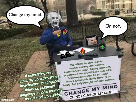 Change My Mind | Change my mind. Or not. The MIND is the set of cognitive faculties including consciousness, imagination, perception, thinking, judgement, language and memory, which is housed in the brain (sometimes including the central nervous system). It is usually defined as the
faculty of an entity's thoughts and consciousness. If something can affect my consciousness, imagination, perception, thinking, judgment,
language, and/or memory
    then it might possibly... OR NOT CHANGE MY MIND. | image tagged in memes,change my mind,coronavirus,covid-19,politics,philosophy | made w/ Imgflip meme maker