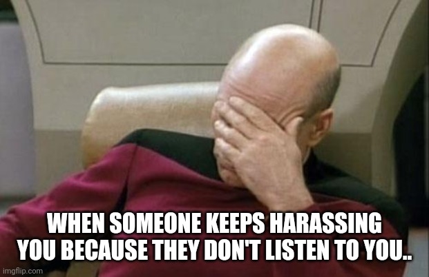 Captain Picard Facepalm |  WHEN SOMEONE KEEPS HARASSING YOU BECAUSE THEY DON'T LISTEN TO YOU.. | image tagged in memes,captain picard facepalm | made w/ Imgflip meme maker