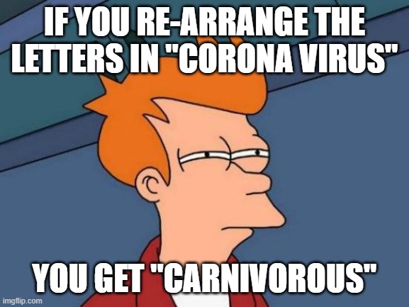 Futurama Fry Meme | IF YOU RE-ARRANGE THE LETTERS IN "CORONA VIRUS" YOU GET "CARNIVOROUS" | image tagged in memes,futurama fry | made w/ Imgflip meme maker
