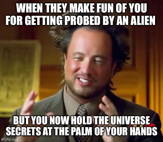 Ancient Aliens Meme | WHEN THEY MAKE FUN OF YOU FOR GETTING PROBED BY AN ALIEN; BUT YOU NOW HOLD THE UNIVERSE SECRETS AT THE PALM OF YOUR HANDS | image tagged in memes,ancient aliens | made w/ Imgflip meme maker