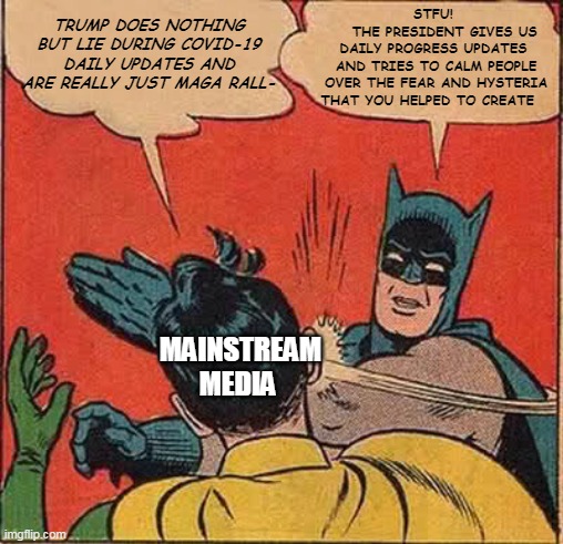 Batman slapping the MSM | TRUMP DOES NOTHING BUT LIE DURING COVID-19 DAILY UPDATES AND ARE REALLY JUST MAGA RALL-; STFU!           THE PRESIDENT GIVES US DAILY PROGRESS UPDATES  AND TRIES TO CALM PEOPLE OVER THE FEAR AND HYSTERIA THAT YOU HELPED TO CREATE; MAINSTREAM MEDIA | image tagged in memes,batman slapping robin | made w/ Imgflip meme maker