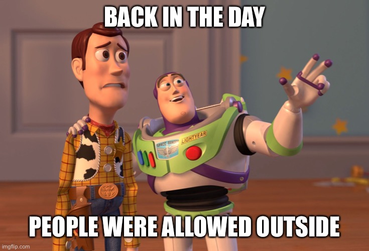 X, X Everywhere Meme | BACK IN THE DAY; PEOPLE WERE ALLOWED OUTSIDE | image tagged in memes,x x everywhere,coronavirus,corona virus,coronavirus meme,covid-19 | made w/ Imgflip meme maker