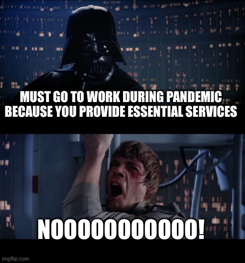 Star Wars No Meme | MUST GO TO WORK DURING PANDEMIC BECAUSE YOU PROVIDE ESSENTIAL SERVICES; NOOOOOOOOOOO! | image tagged in memes,star wars no | made w/ Imgflip meme maker