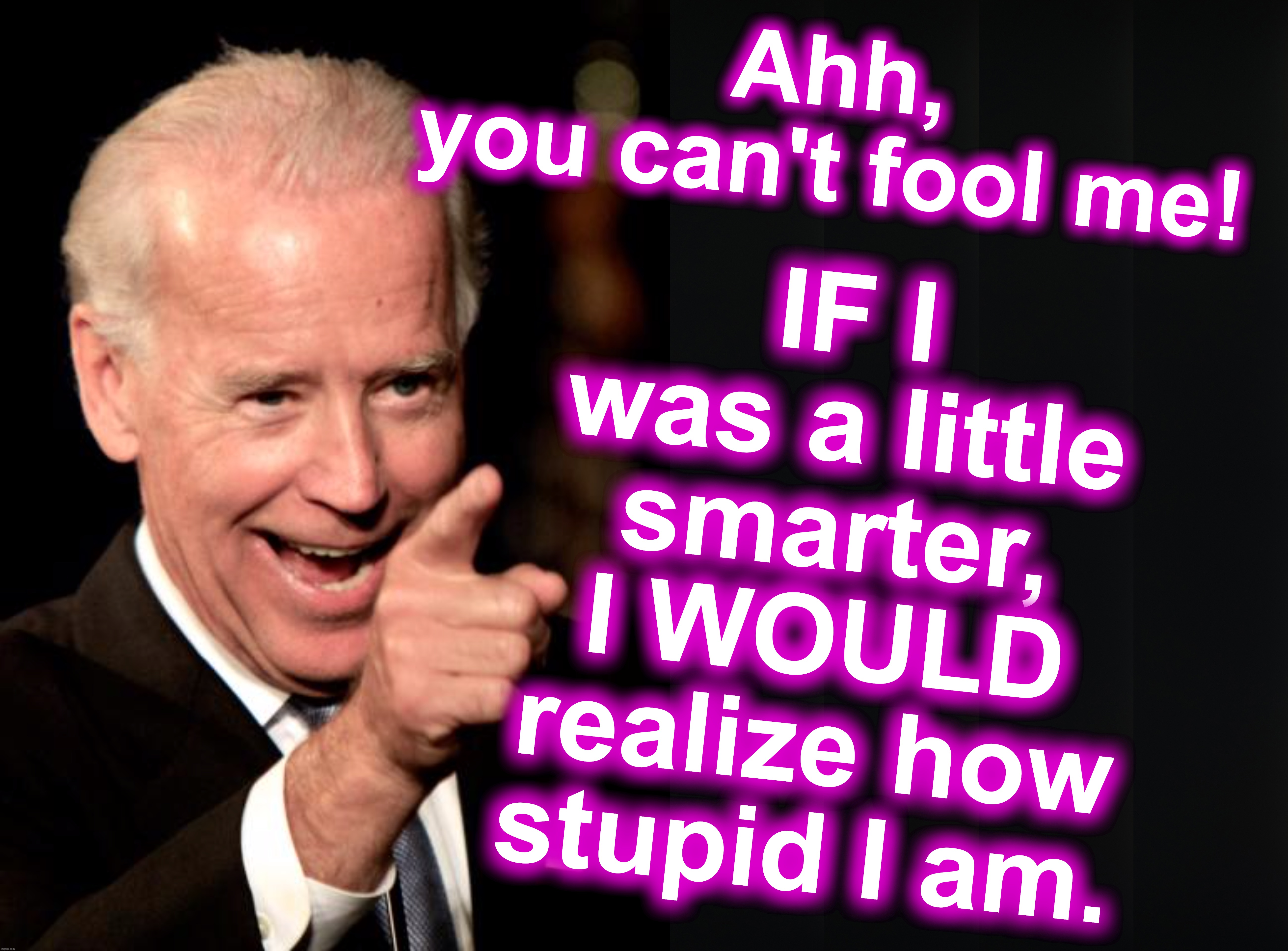 then again, maybe he's playing it up? | IF I was a little smarter, I WOULD realize how stupid I am. Ahh, you can't fool me! | image tagged in memes,smilin biden | made w/ Imgflip meme maker