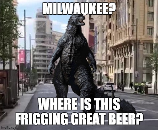 godzilla | MILWAUKEE? WHERE IS THIS FRIGGING GREAT BEER? | image tagged in funny | made w/ Imgflip meme maker