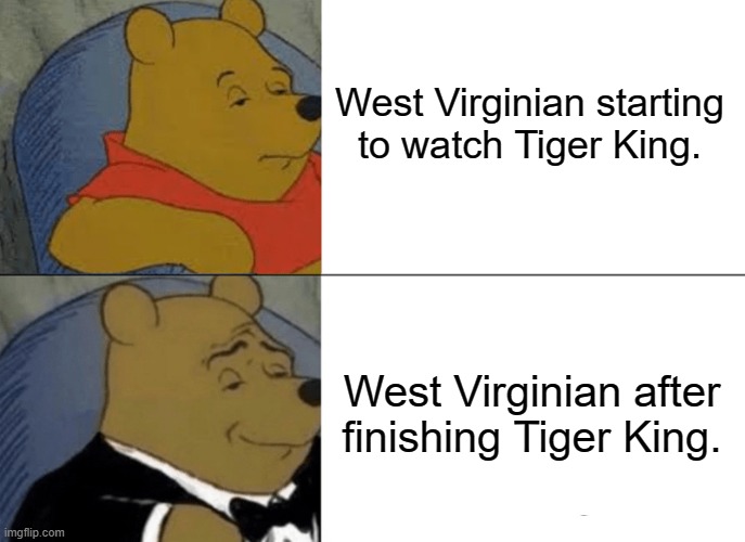 Tuxedo Winnie The Pooh | West Virginian starting to watch Tiger King. West Virginian after finishing Tiger King. | image tagged in memes,tuxedo winnie the pooh,tiger king | made w/ Imgflip meme maker