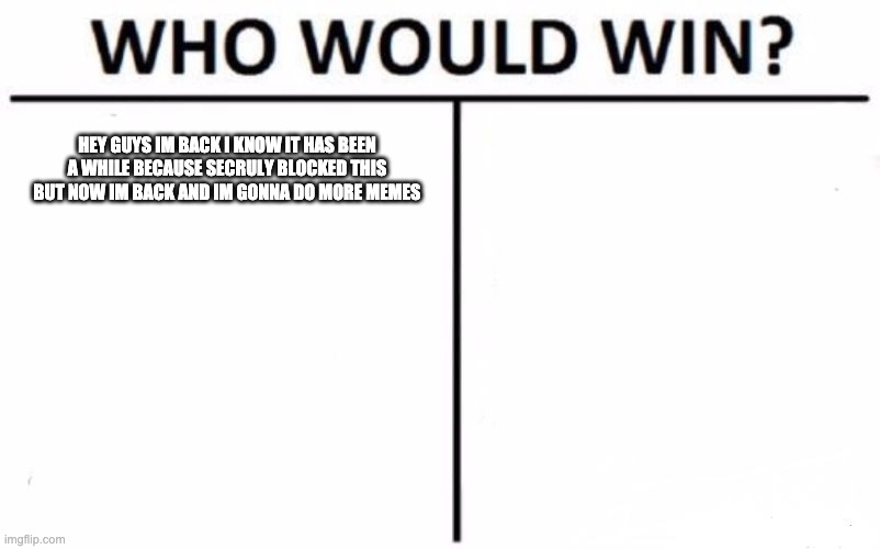 Who Would Win? | HEY GUYS IM BACK I KNOW IT HAS BEEN A WHILE BECAUSE SECRULY BLOCKED THIS BUT NOW IM BACK AND IM GONNA DO MORE MEMES | image tagged in memes,who would win | made w/ Imgflip meme maker