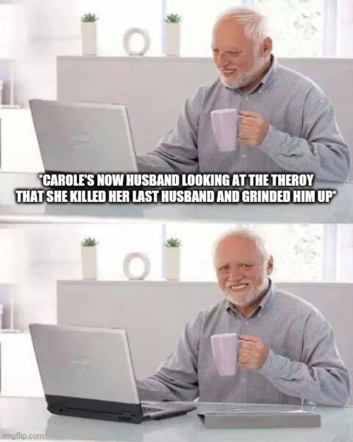 Hide the Pain Harold | *CAROLE'S NOW HUSBAND LOOKING AT THE THEROY THAT SHE KILLED HER LAST HUSBAND AND GRINDED HIM UP* | image tagged in memes,hide the pain harold | made w/ Imgflip meme maker