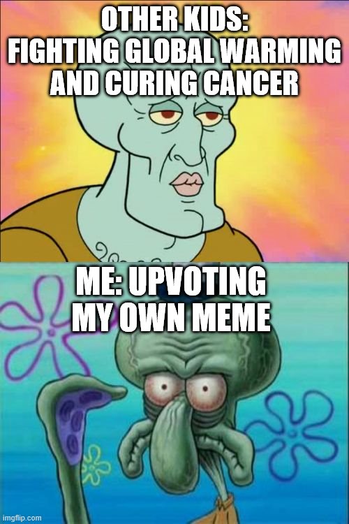 Squidward Meme | OTHER KIDS: FIGHTING GLOBAL WARMING AND CURING CANCER; ME: UPVOTING MY OWN MEME | image tagged in memes,squidward | made w/ Imgflip meme maker