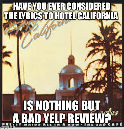 hotel california | HAVE YOU EVER CONSIDERED THE LYRICS TO HOTEL CALIFORNIA; IS NOTHING BUT A BAD YELP REVIEW? | image tagged in hotel california | made w/ Imgflip meme maker