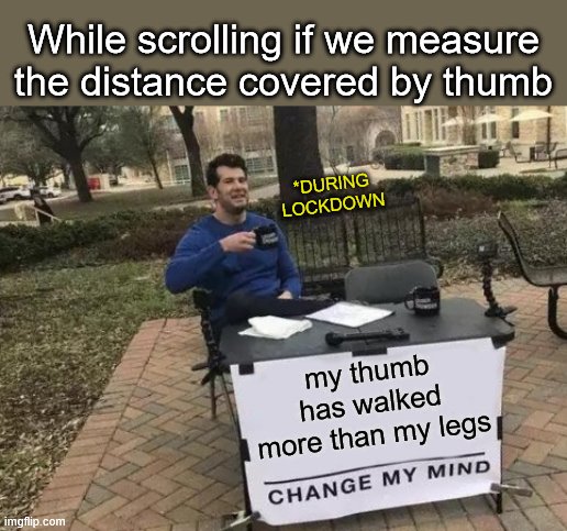 Change My Mind | While scrolling if we measure the distance covered by thumb; *DURING LOCKDOWN; my thumb has walked more than my legs | image tagged in memes,change my mind | made w/ Imgflip meme maker