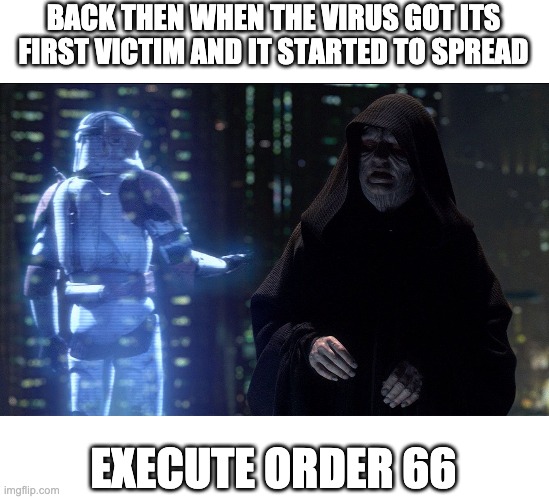 Execute Order 66 | BACK THEN WHEN THE VIRUS GOT ITS FIRST VICTIM AND IT STARTED TO SPREAD; EXECUTE ORDER 66 | image tagged in execute order 66 | made w/ Imgflip meme maker