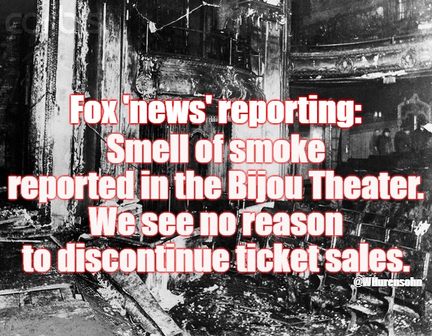 Fox 'news' reporting:; Smell of smoke reported in the Bijou Theater.
We see no reason to discontinue ticket sales. @WHurensohn | image tagged in fox 'news',coronavirus reporting | made w/ Imgflip meme maker