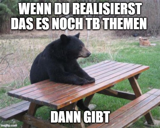 Bad Luck Bear Meme | WENN DU REALISIERST DAS ES NOCH TB THEMEN DANN GIBT | image tagged in memes,bad luck bear | made w/ Imgflip meme maker