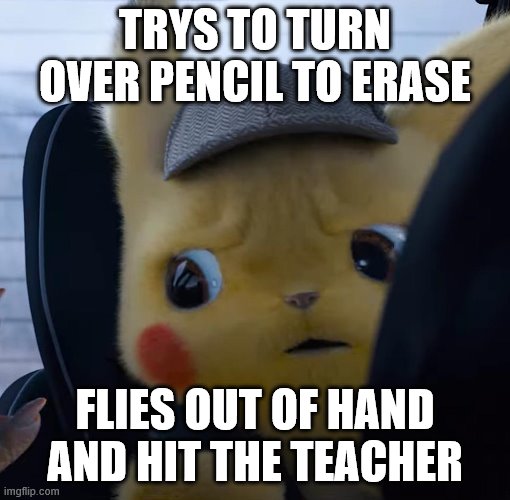 Unsettled detective pikachu | TRYS TO TURN OVER PENCIL TO ERASE; FLIES OUT OF HAND AND HIT THE TEACHER | image tagged in unsettled detective pikachu | made w/ Imgflip meme maker