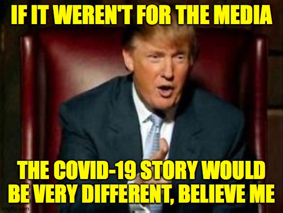 Donald Trump | IF IT WEREN'T FOR THE MEDIA THE COVID-19 STORY WOULD BE VERY DIFFERENT, BELIEVE ME | image tagged in donald trump | made w/ Imgflip meme maker