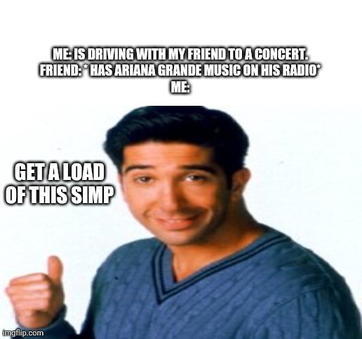 ME: IS DRIVING WITH MY FRIEND TO A CONCERT.
FRIEND: * HAS ARIANA GRANDE MUSIC ON HIS RADIO*
ME:; GET A LOAD OF THIS SIMP | image tagged in blank white template | made w/ Imgflip meme maker