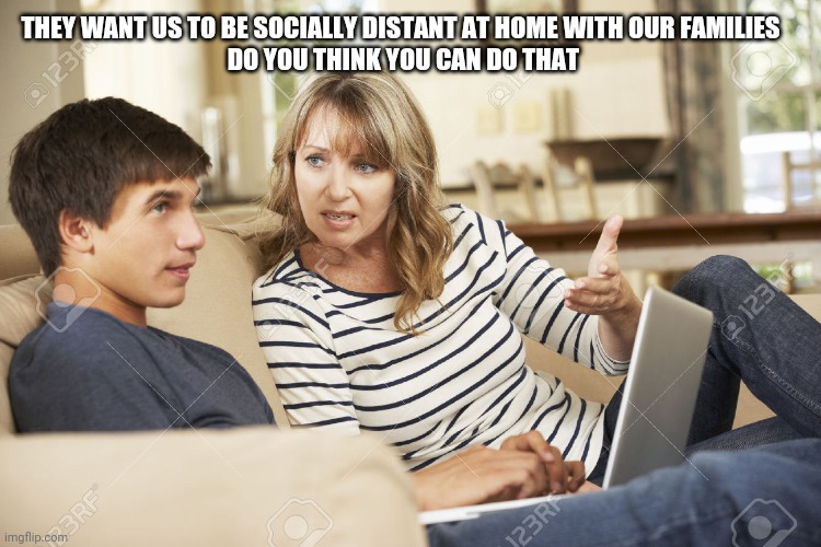 Mother and son | THEY WANT US TO BE SOCIALLY DISTANT AT HOME WITH OUR FAMILIES
 DO YOU THINK YOU CAN DO THAT | image tagged in mother and son | made w/ Imgflip meme maker