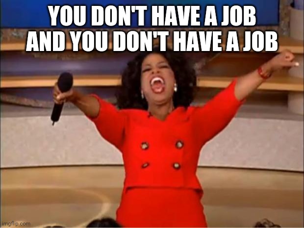 Oprah You Get A | YOU DON'T HAVE A JOB AND YOU DON'T HAVE A JOB | image tagged in memes,oprah you get a | made w/ Imgflip meme maker