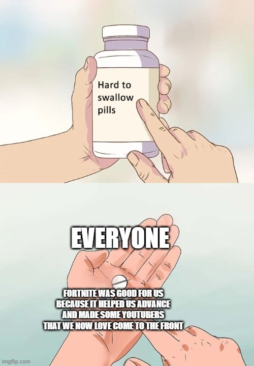 Hard To Swallow Pills Meme | EVERYONE; FORTNITE WAS GOOD FOR US BECAUSE IT HELPED US ADVANCE AND MADE SOME YOUTUBERS THAT WE NOW LOVE COME TO THE FRONT | image tagged in memes,hard to swallow pills | made w/ Imgflip meme maker