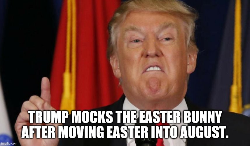 TRUMP MOCKS THE EASTER BUNNY AFTER MOVING EASTER INTO AUGUST. | image tagged in trump,coronavirus,easter | made w/ Imgflip meme maker