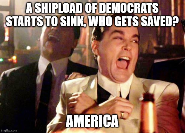 Wise guys laughing | A SHIPLOAD OF DEMOCRATS STARTS TO SINK, WHO GETS SAVED? AMERICA | image tagged in wise guys laughing | made w/ Imgflip meme maker