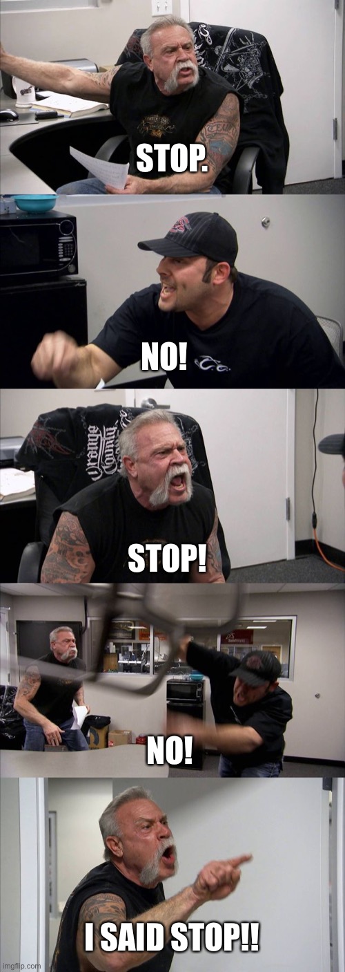 American Chopper Argument Meme | STOP. NO! STOP! NO! I SAID STOP!! | image tagged in memes,american chopper argument | made w/ Imgflip meme maker