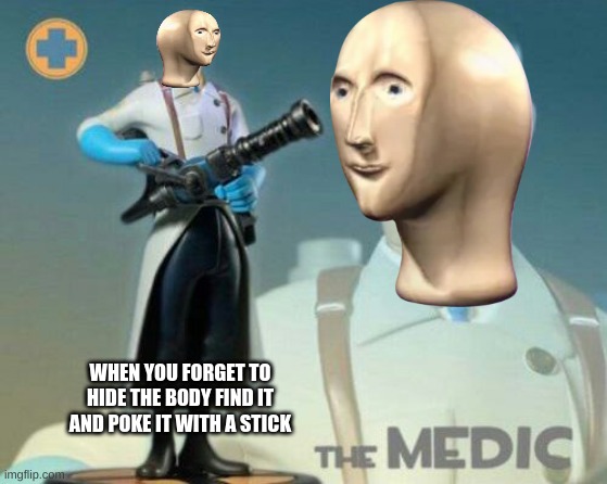 The medic tf2 | WHEN YOU FORGET TO HIDE THE BODY FIND IT AND POKE IT WITH A STICK | image tagged in the medic tf2 | made w/ Imgflip meme maker