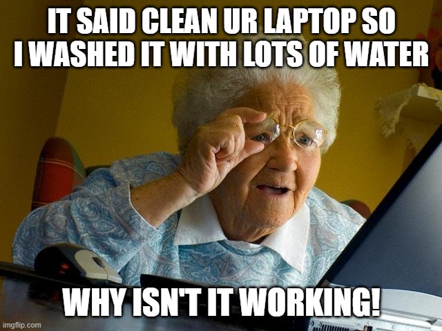 Grandma Finds The Internet Meme | IT SAID CLEAN UR LAPTOP SO I WASHED IT WITH LOTS OF WATER; WHY ISN'T IT WORKING! | image tagged in memes,grandma finds the internet | made w/ Imgflip meme maker