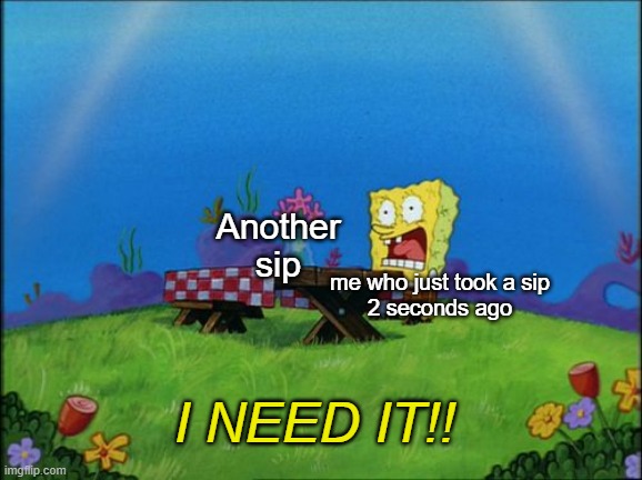 I need it | Another
sip; me who just took a sip
2 seconds ago; I NEED IT!! | image tagged in i need it | made w/ Imgflip meme maker