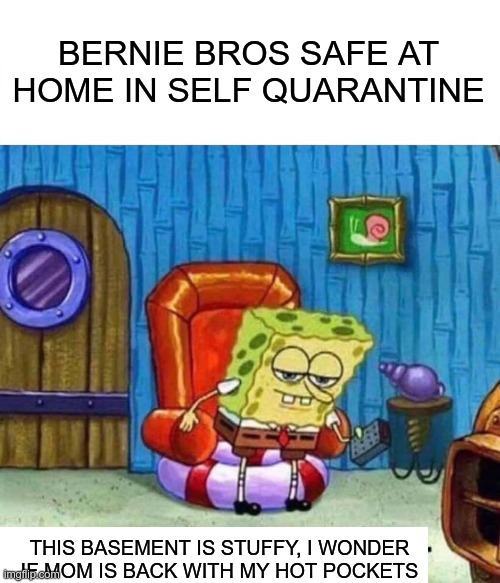 Spongebob Ight Imma Head Out Meme | BERNIE BROS SAFE AT HOME IN SELF QUARANTINE THIS BASEMENT IS STUFFY, I WONDER IF MOM IS BACK WITH MY HOT POCKETS | image tagged in memes,spongebob ight imma head out | made w/ Imgflip meme maker