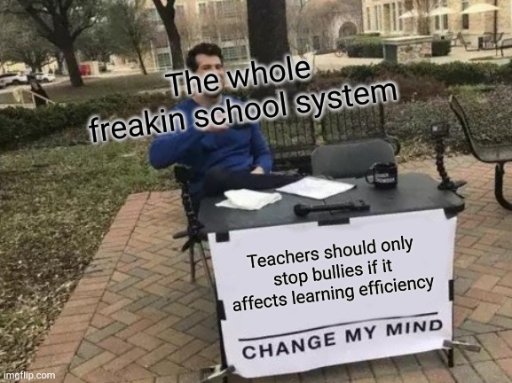 Sad but true | The whole freakin school system; Teachers should only stop bullies if it affects learning efficiency | image tagged in memes,change my mind | made w/ Imgflip meme maker