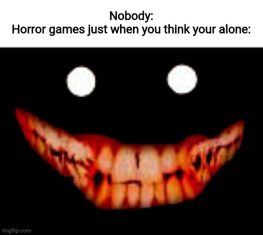 Creepy face | Nobody:
Horror games just when you think your alone: | image tagged in creepy face | made w/ Imgflip meme maker