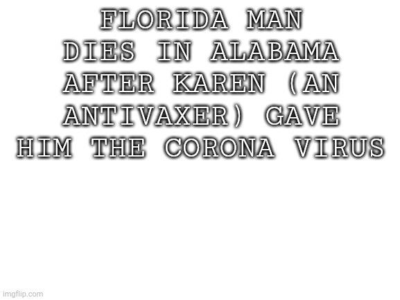 Here's a meme timeline in a meme itself | FLORIDA MAN DIES IN ALABAMA AFTER KAREN (AN ANTIVAXER) GAVE HIM THE CORONA VIRUS | image tagged in blank white template | made w/ Imgflip meme maker