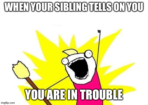 X All The Y | WHEN YOUR SIBLING TELLS ON YOU; YOU ARE IN TROUBLE | image tagged in memes,x all the y | made w/ Imgflip meme maker