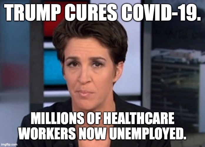 Rachel Maddow  |  TRUMP CURES COVID-19. MILLIONS OF HEALTHCARE WORKERS NOW UNEMPLOYED. | image tagged in rachel maddow | made w/ Imgflip meme maker