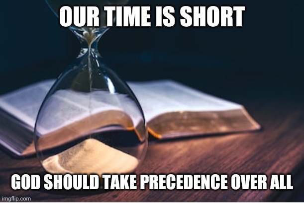 Time is short | OUR TIME IS SHORT; GOD SHOULD TAKE PRECEDENCE OVER ALL | image tagged in time is short,jesus,end of days,apocalypse,repent,new world order | made w/ Imgflip meme maker