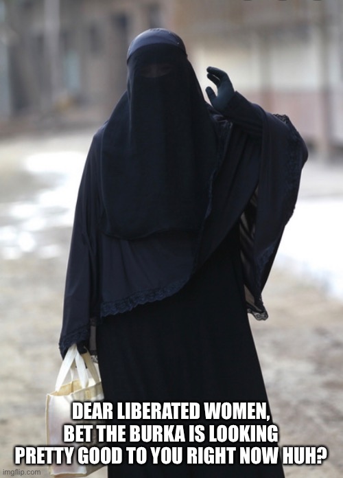 Ultimate COVID mask | DEAR LIBERATED WOMEN, BET THE BURKA IS LOOKING PRETTY GOOD TO YOU RIGHT NOW HUH? | image tagged in funny | made w/ Imgflip meme maker