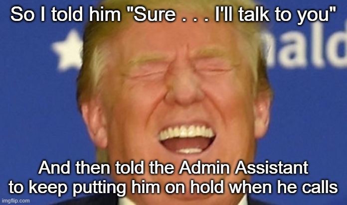 Trump laughing | So I told him "Sure . . . I'll talk to you" And then told the Admin Assistant to keep putting him on hold when he calls | image tagged in trump laughing | made w/ Imgflip meme maker