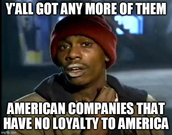 Y'all Got Any More Of That Meme | Y'ALL GOT ANY MORE OF THEM; AMERICAN COMPANIES THAT HAVE NO LOYALTY TO AMERICA | image tagged in memes,y'all got any more of that | made w/ Imgflip meme maker