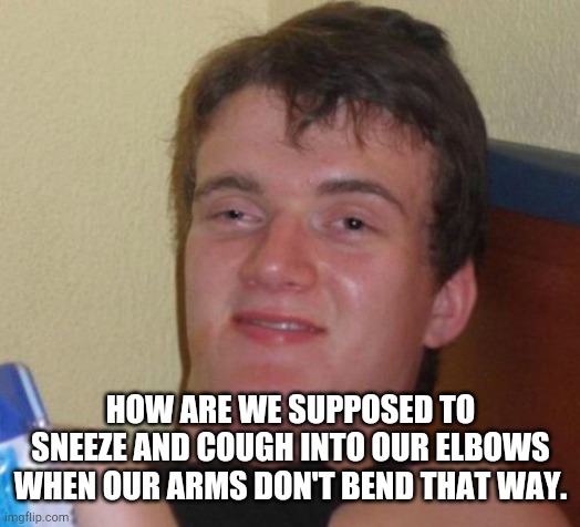 10 Guy Meme | HOW ARE WE SUPPOSED TO SNEEZE AND COUGH INTO OUR ELBOWS WHEN OUR ARMS DON'T BEND THAT WAY. | image tagged in memes,10 guy | made w/ Imgflip meme maker