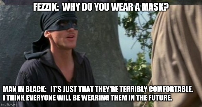 Wesley predicted it! | FEZZIK:  WHY DO YOU WEAR A MASK? MAN IN BLACK:   IT'S JUST THAT THEY'RE TERRIBLY COMFORTABLE. 
I THINK EVERYONE WILL BE WEARING THEM IN THE FUTURE. | image tagged in princess bride,covid-19,mask | made w/ Imgflip meme maker